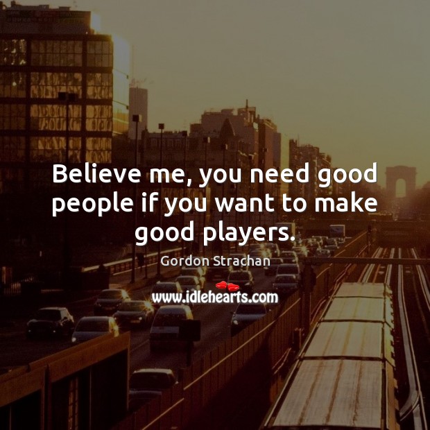 Believe me, you need good people if you want to make good players. Image