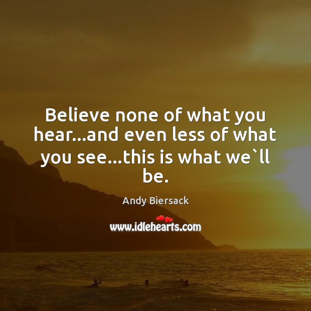 Believe none of what you hear…and even less of what you see…this is what we`ll be. Image