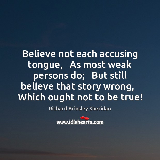 Believe not each accusing tongue,   As most weak persons do;   But still Richard Brinsley Sheridan Picture Quote