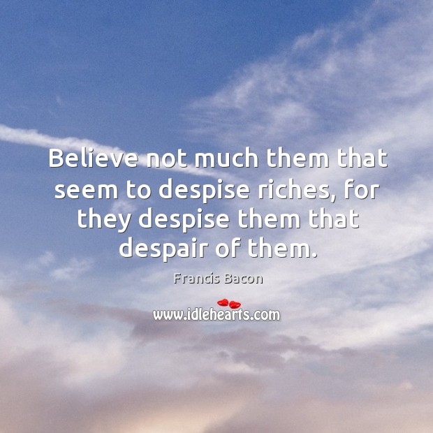 Believe not much them that seem to despise riches, for they despise Francis Bacon Picture Quote