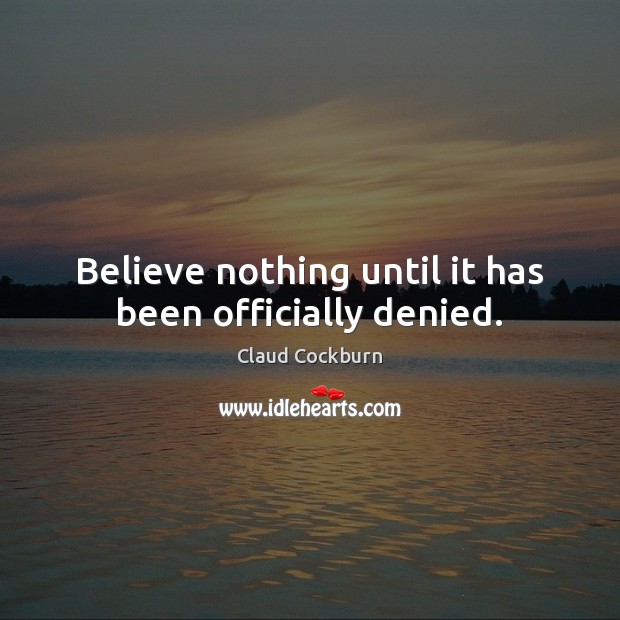 Believe nothing until it has been officially denied. Claud Cockburn Picture Quote