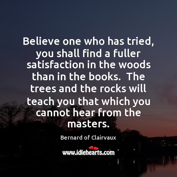 Believe one who has tried, you shall find a fuller satisfaction in Bernard of Clairvaux Picture Quote