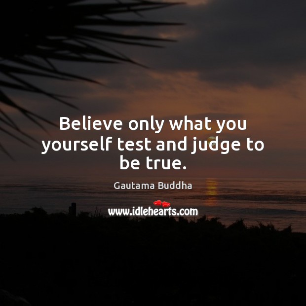 Believe only what you yourself test and judge to be true. Gautama Buddha Picture Quote