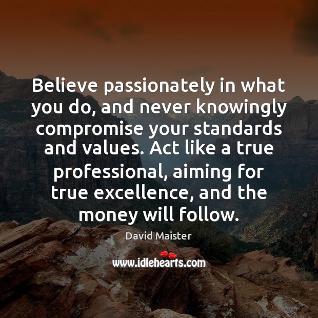 Believe passionately in what you do, and never knowingly compromise your standards 
