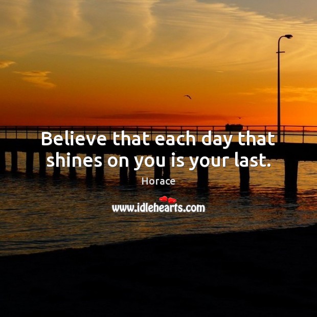 Believe that each day that shines on you is your last. Horace Picture Quote