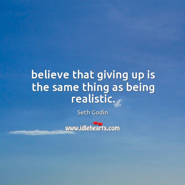 Believe that giving up is the same thing as being realistic. Image