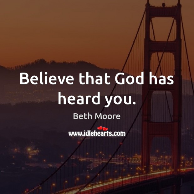 Believe that God has heard you. Beth Moore Picture Quote