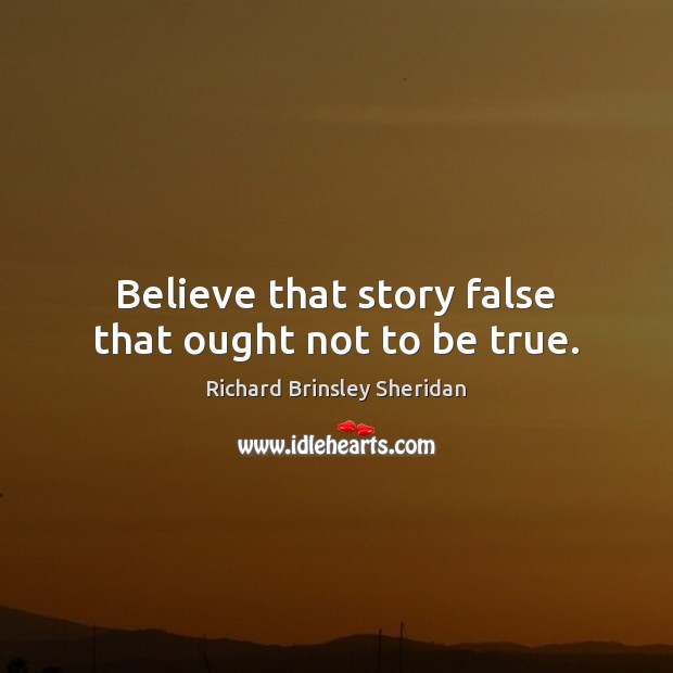 Believe that story false that ought not to be true. Richard Brinsley Sheridan Picture Quote