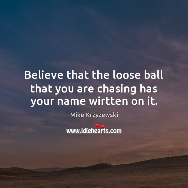 Believe that the loose ball that you are chasing has your name wirtten on it. Mike Krzyzewski Picture Quote
