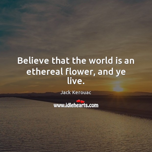 Believe that the world is an ethereal flower, and ye live. Jack Kerouac Picture Quote