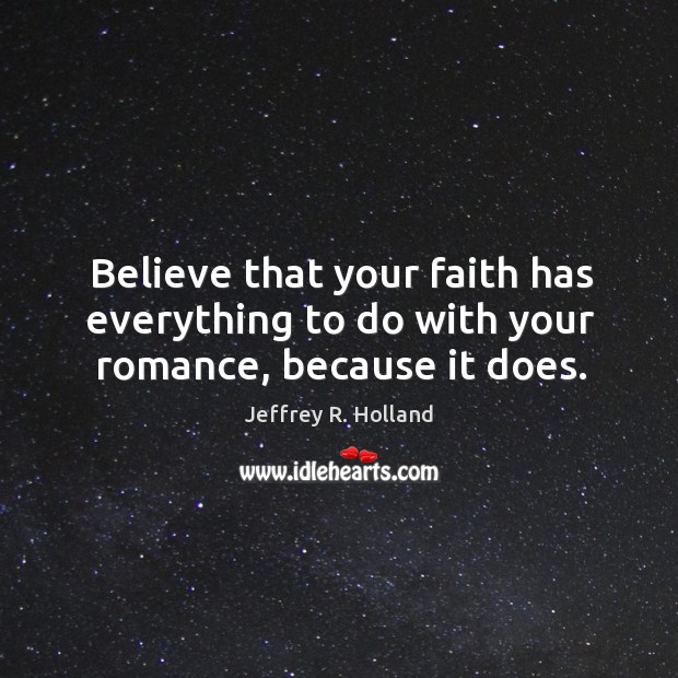 Believe that your faith has everything to do with your romance, because it does. Jeffrey R. Holland Picture Quote