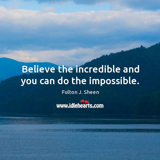 Believe the incredible and you can do the impossible. Fulton J. Sheen Picture Quote