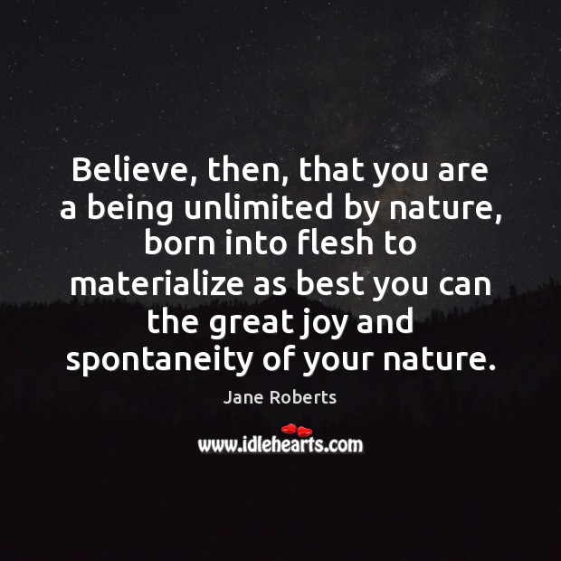Believe, then, that you are a being unlimited by nature, born into Jane Roberts Picture Quote