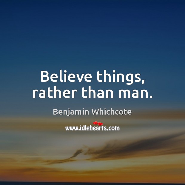 Believe things, rather than man. Benjamin Whichcote Picture Quote