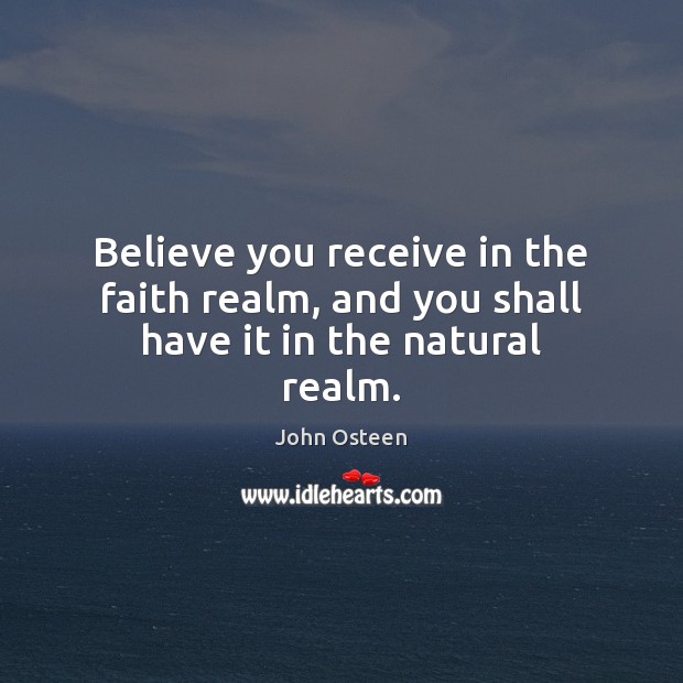 Believe you receive in the faith realm, and you shall have it in the natural realm. John Osteen Picture Quote
