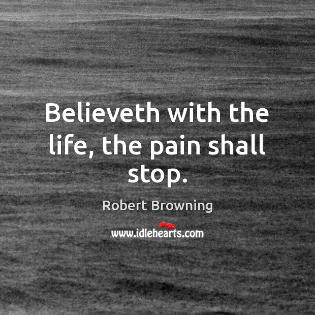 Believeth with the life, the pain shall stop. Robert Browning Picture Quote