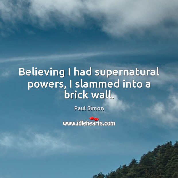 Believing I had supernatural powers, I slammed into a brick wall. Paul Simon Picture Quote