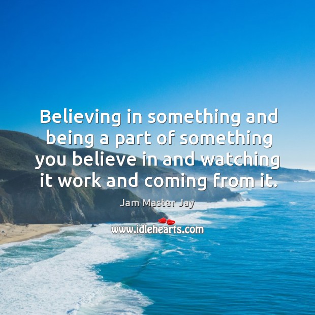Believing in something and being a part of something you believe in and watching it work and coming from it. Image
