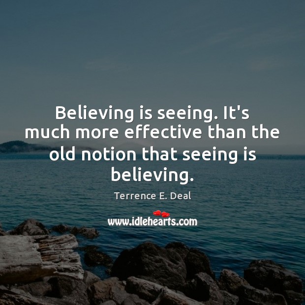 Believing is seeing. It’s much more effective than the old notion that Terrence E. Deal Picture Quote