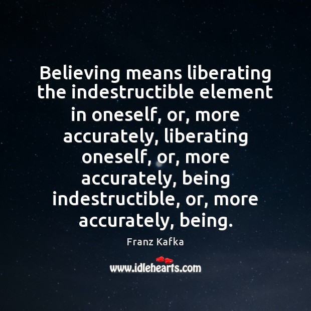 Believing means liberating the indestructible element in oneself, or, more accurately, liberating Franz Kafka Picture Quote