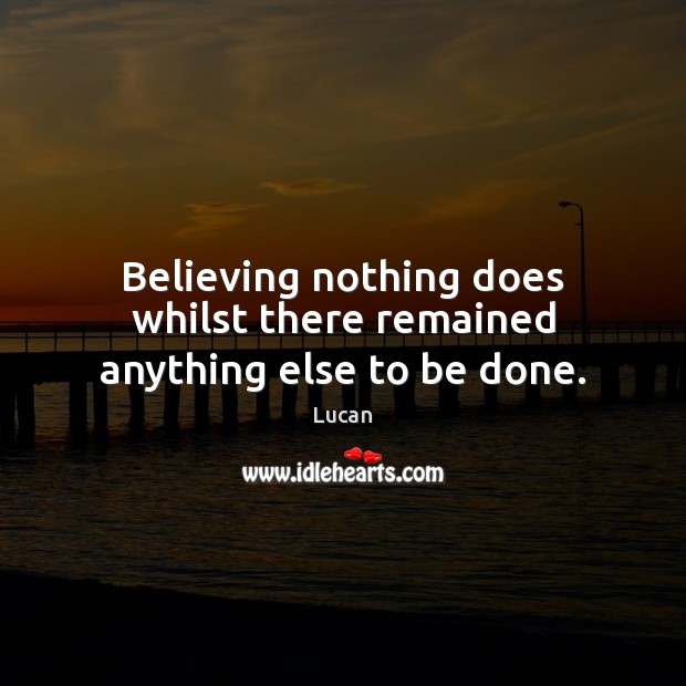Believing nothing does whilst there remained anything else to be done. Lucan Picture Quote