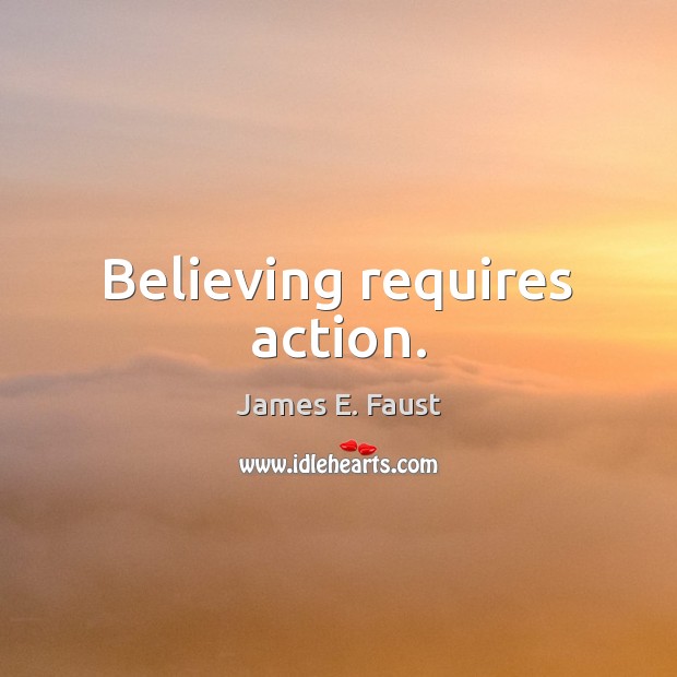 Believing requires action. James E. Faust Picture Quote