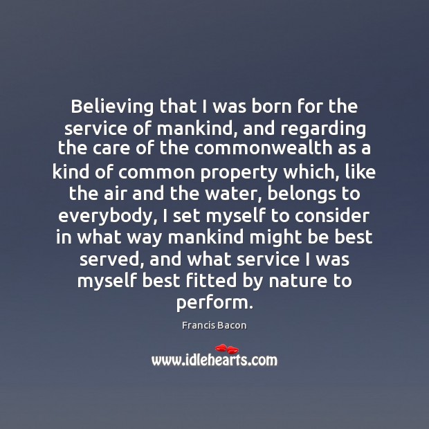 Believing that I was born for the service of mankind, and regarding Francis Bacon Picture Quote