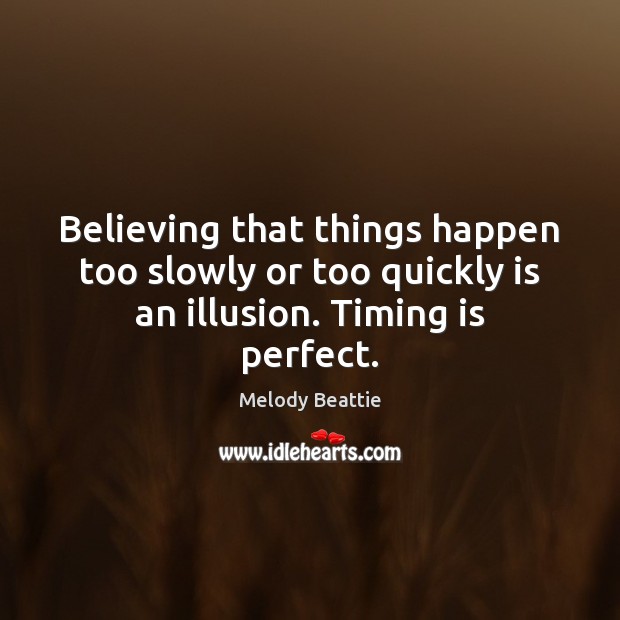Believing that things happen too slowly or too quickly is an illusion. Timing is perfect. Image