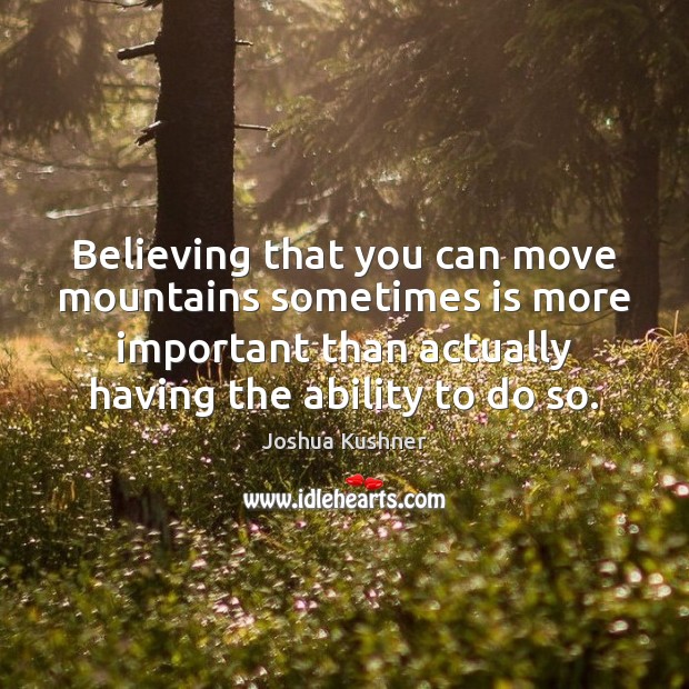 Believing that you can move mountains sometimes is more important than actually Joshua Kushner Picture Quote