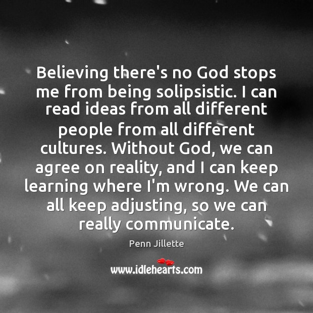 Believing there’s no God stops me from being solipsistic. I can read 