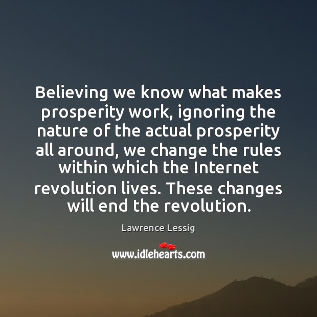 Believing we know what makes prosperity work, ignoring the nature of the Lawrence Lessig Picture Quote