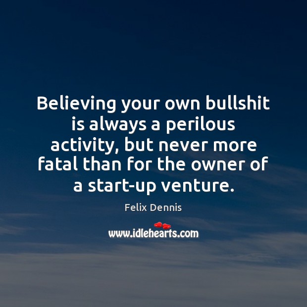 Believing your own bullshit is always a perilous activity, but never more Felix Dennis Picture Quote