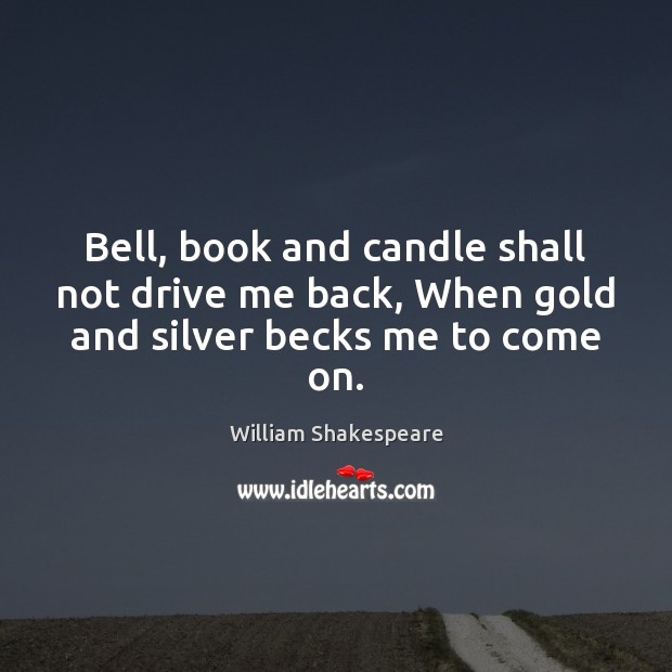 Bell, book and candle shall not drive me back, When gold and silver becks me to come on. Image