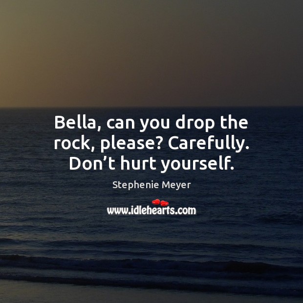 Bella, can you drop the rock, please? Carefully. Don’t hurt yourself. Stephenie Meyer Picture Quote