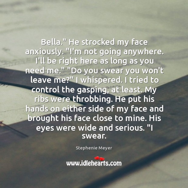Bella.” He strocked my face anxiously. “I’m not going anywhere. I’ll be Stephenie Meyer Picture Quote