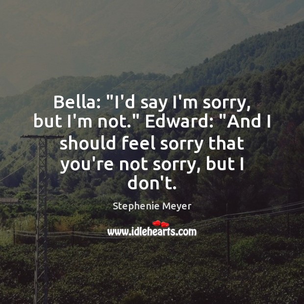 Bella: “I’d say I’m sorry, but I’m not.” Edward: “And I should Stephenie Meyer Picture Quote
