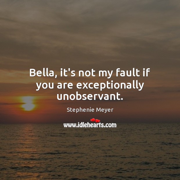 Bella, it’s not my fault if you are exceptionally unobservant. Stephenie Meyer Picture Quote