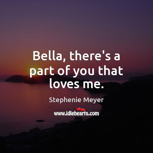 Bella, there’s a part of you that loves me. Stephenie Meyer Picture Quote