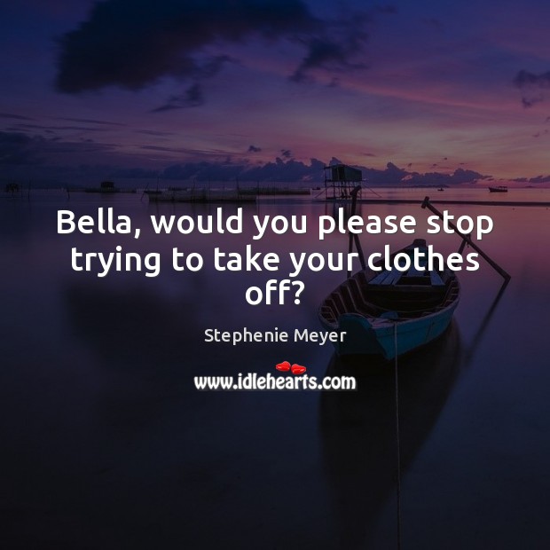 Bella, would you please stop trying to take your clothes off? Stephenie Meyer Picture Quote