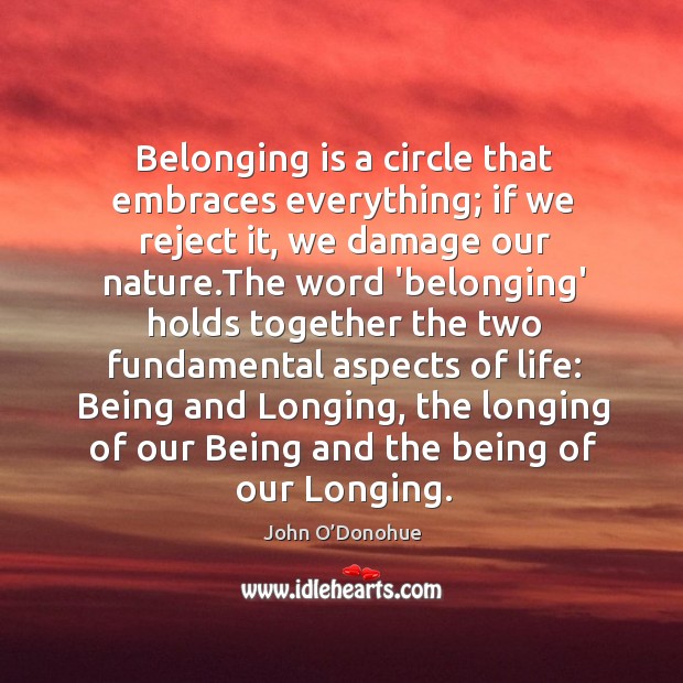 Belonging is a circle that embraces everything; if we reject it, we John O’Donohue Picture Quote