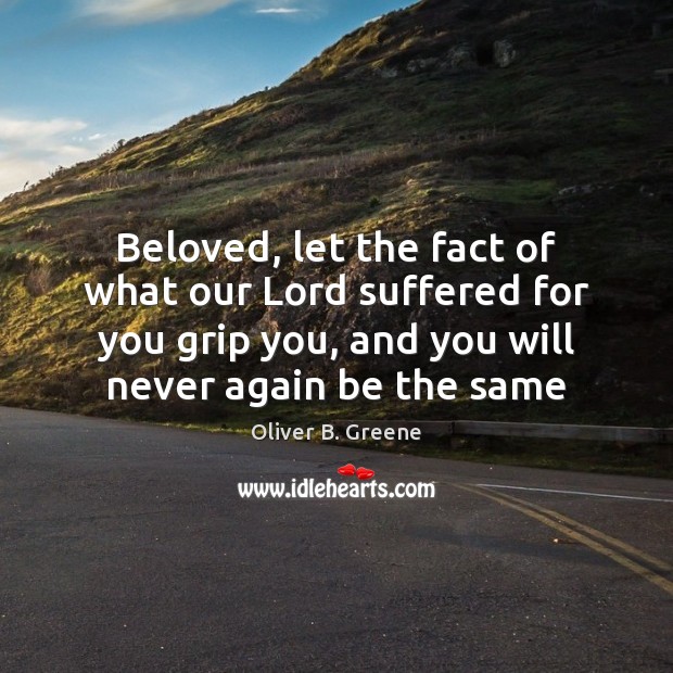 Beloved, let the fact of what our Lord suffered for you grip Oliver B. Greene Picture Quote