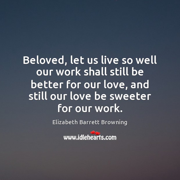 Beloved, let us live so well our work shall still be better 