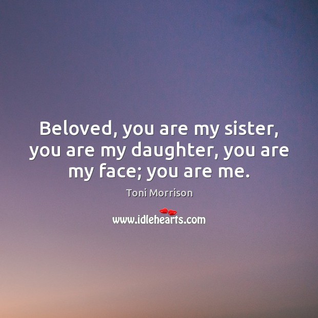 Beloved, you are my sister, you are my daughter, you are my face; you are me. Toni Morrison Picture Quote