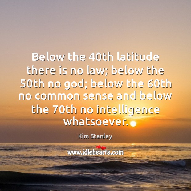 Below the 40th latitude there is no law; below the 50th no Kim Stanley Picture Quote