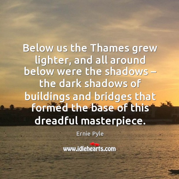 Below us the thames grew lighter, and all around below were the shadows. Ernie Pyle Picture Quote