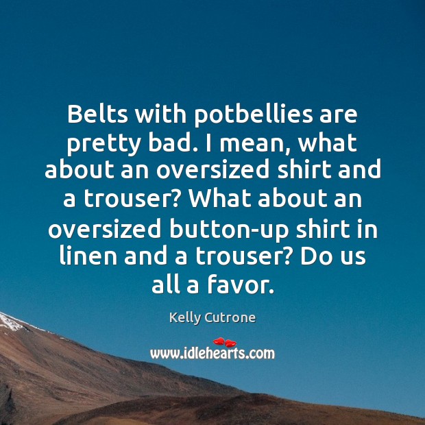 Belts with potbellies are pretty bad. I mean, what about an oversized Kelly Cutrone Picture Quote
