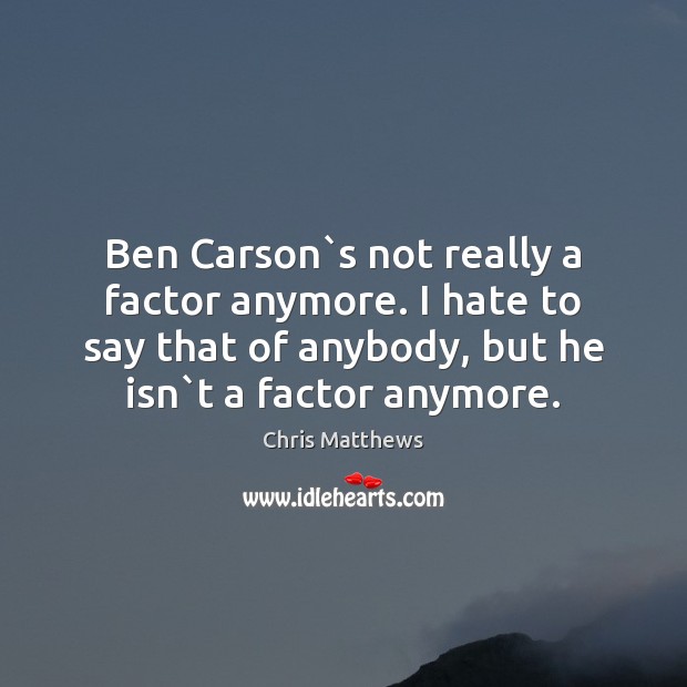 Ben Carson`s not really a factor anymore. I hate to say Chris Matthews Picture Quote
