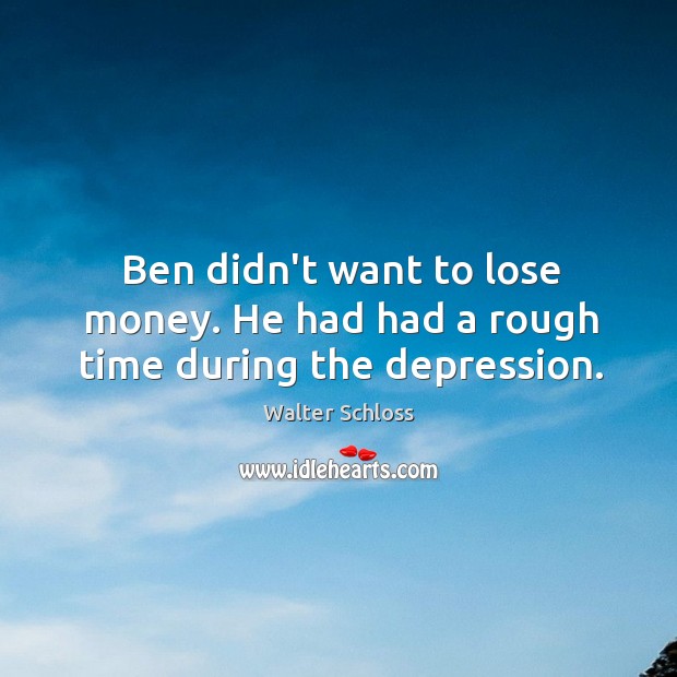 Ben didn’t want to lose money. He had had a rough time during the depression. Image