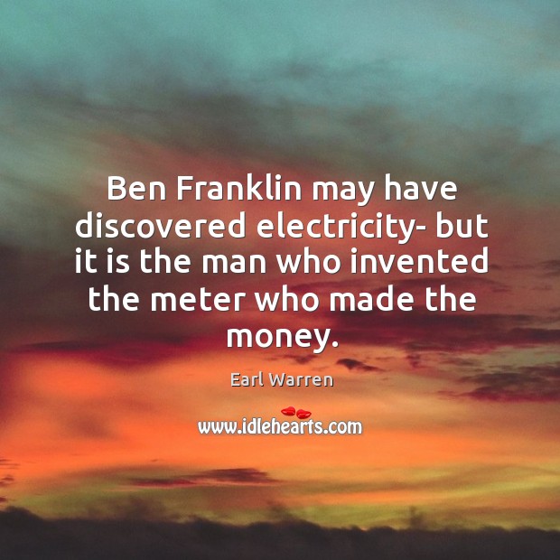 Ben franklin may have discovered electricity- but it is the man who invented the meter who made the money. Earl Warren Picture Quote