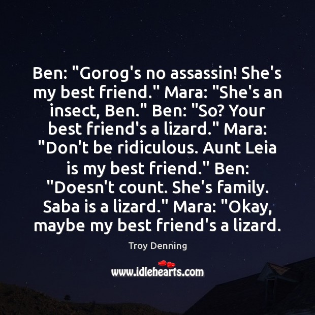 Ben: “Gorog’s no assassin! She’s my best friend.” Mara: “She’s an insect, 